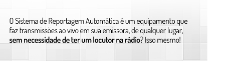 O Sistema de Reportagem Automática é um equipamento que faz transmissões ao vivo em sua emissora, de qualquer lugar, sem necessidade de ter um locutor na rádio? Isso mesmo!